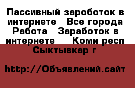Пассивный зароботок в интернете - Все города Работа » Заработок в интернете   . Коми респ.,Сыктывкар г.